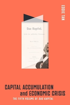 Capital Accumulation and Economic Crisis: The Fifth Volume of Das Kapital by Tan, Eddie