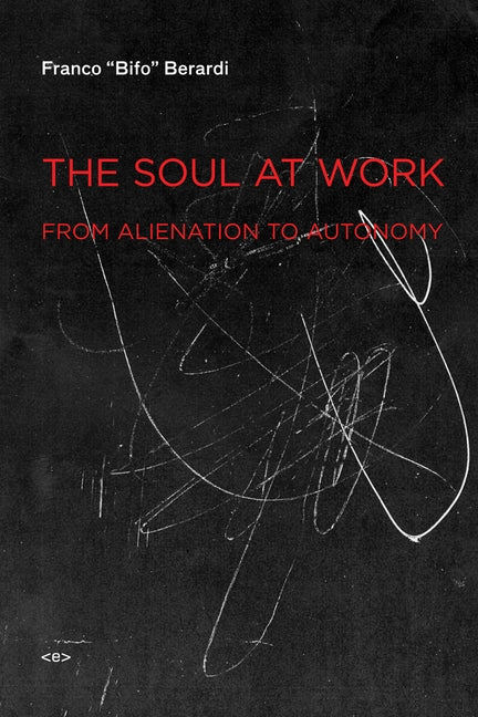 The Soul at Work: From Alienation to Autonomy by Berardi, Franco Bifo