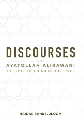 Discourses with Ayatollah Alirawani: The Role of Islam in Our Lives by Bahreluloom, Haidar
