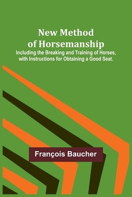 New Method of Horsemanship; Including the Breaking and Training of Horses, with Instructions for Obtaining a Good Seat. by Baucher, FranÃ§ois