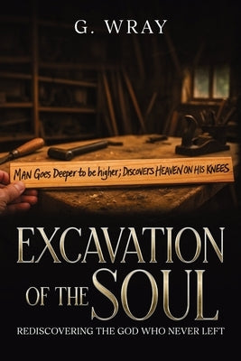 Excavation of the Soul: Rediscovering The God Who Never Left by Wray, G.
