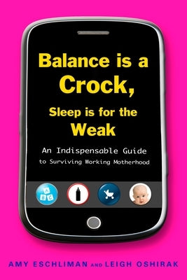 Balance Is a Crock, Sleep Is for the Weak: An Indispensable Guide to Surviving Working Motherhood by Eschliman, Amy