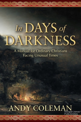 In Days of Darkness: A Manual for Ordinary Christians Facing Unusual Times by Coleman, Andy