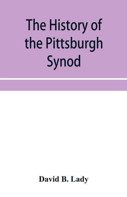 The history of the Pittsburgh Synod of the Reformed Church in the United States: prepared in commemoration of its fiftieth anniversary by B. Lady, David