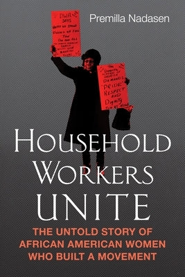 Household Workers Unite: The Untold Story of African American Women Who Built a Movement by Nadasen, Premilla