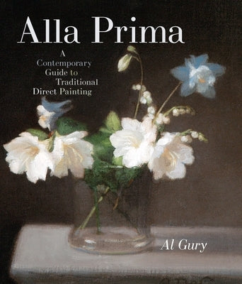 Alla Prima: A Contemporary Guide to Traditional Direct Painting by Gury, Al