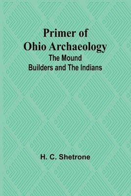Primer of Ohio Archaeology: The Mound Builders and the Indians by C. Shetrone, H.