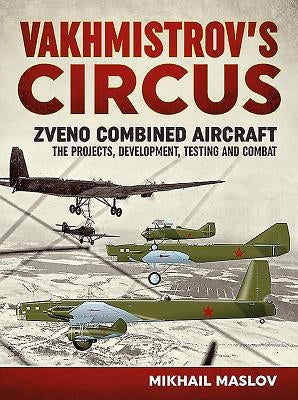 Vakhmistrov's Circus: Zveno Combined Aircraft - The Projects, Development, Testing and Combat by Maslov, Mikhail