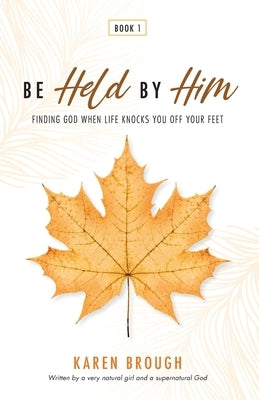 Be Held By Him: Finding God When Life Knocks You Off Your Feet by Brough, Karen