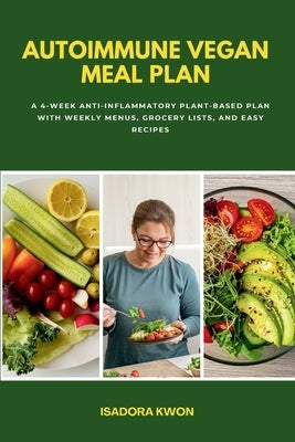 Autoimmune Vegan Meal Plan: A 4-Week Anti-Inflammatory Plant-Based Plan with Weekly Menus, Grocery Lists, and Easy Recipes by Kwon, Isadora