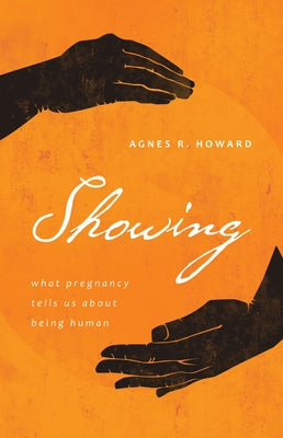 Showing: What Pregnancy Tells Us about Being Human by Howard, Agnes R.