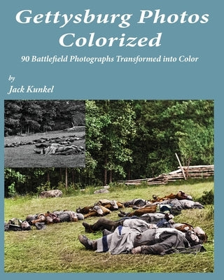 Gettysburg Photos Colorized: 90 Battlefield Photographs Transformed Into Color by Kunkel, Jack L.
