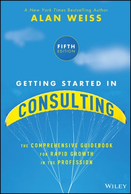 Getting Started in Consulting: The Comprehensive Guidebook for Rapid Growth in the Profession by Weiss, Alan