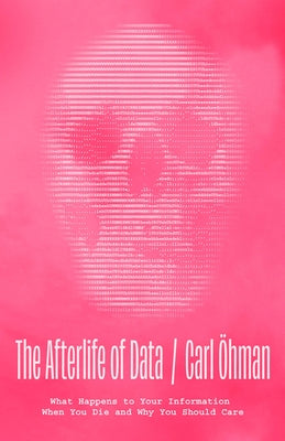 The Afterlife of Data: What Happens to Your Information When You Die and Why You Should Care by Öhman, Carl