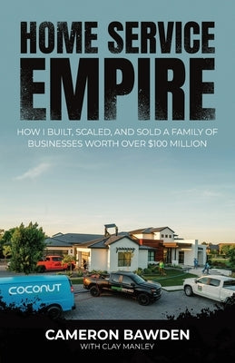 Home Service Empire: How I Built, Scaled, and Sold a Family of Businesses Worth Over $100 Million by Bawden, Cameron