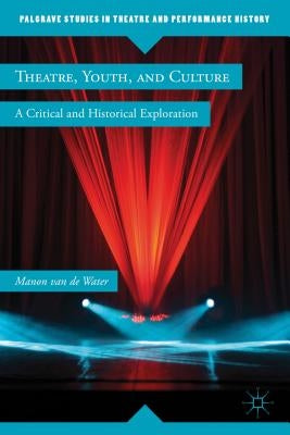 Theatre, Youth, and Culture: A Critical and Historical Exploration by Van de Water, Manon