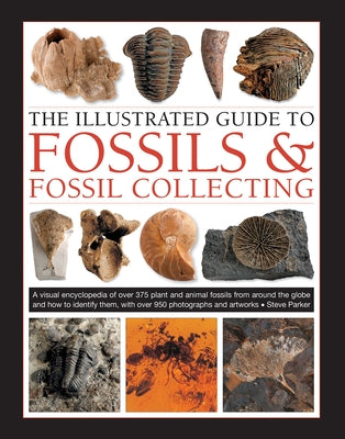 The Illustrated Guide to Fossils & Fossil Collecting: A Reference Guide to Over 375 Plant and Animal Fossils from Around the Globe and How to Identify by Parker, Steve