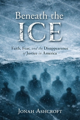 Beneath the ICE: Faith, Fear, and the Disappearance of Justice in America by Ashcroft, Jonah