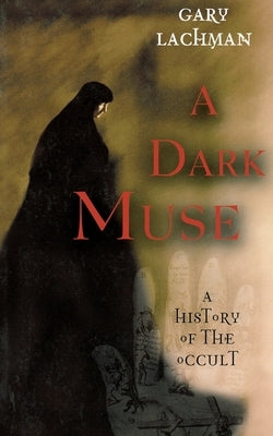 A Dark Muse: A History of the Occult by Lachman, Gary