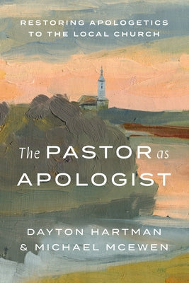 The Pastor as Apologist: Restoring Apologetics to the Local Church by Hartman, Dayton