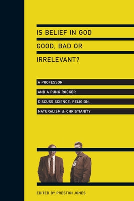 Is Belief in God Good, Bad or Irrelevant?: A Professor and a Punk Rocker Discuss Science, Religion, Naturalism & Christianity by Jones, Preston