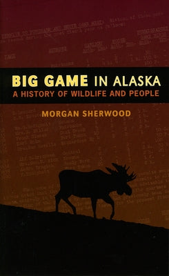 Big Game in Alaska: A History of Wildlife and People by Sherwood, Morgan B.