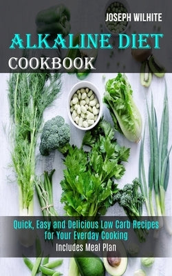 Alkaline Diet Cookbook: Quick, Easy and Delicious Low Carb Recipes for Your Everday Cooking (Includes Meal Plan) by Wilhite, Joseph