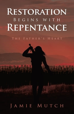 Restoration Begins with Repentance: The Father's Heart by Mutch, Jamie