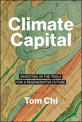 Climate Capital: Investing in the Tools for a Regenerative Future by Chi, Tom