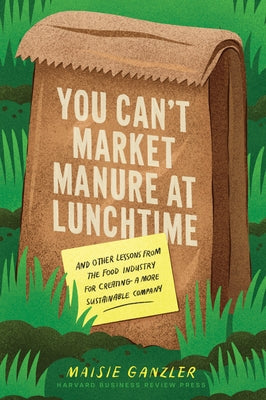You Can't Market Manure at Lunchtime: And Other Lessons from the Food Industry for Creating a More Sustainable Company by Ganzler, Maisie