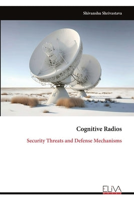 Cognitive Radios: Security Threats and Defense Mechanisms by Shrivastava, Shivanshu