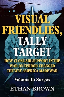 Visual Friendlies, Tally Target: How Close Air Support in the War on Terror Changed the Way America Made War: Volume II: Surges by Brown, Ethan