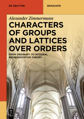 Characters of Groups and Lattices Over Orders: From Ordinary to Integral Representation Theory by Zimmermann, Alexander