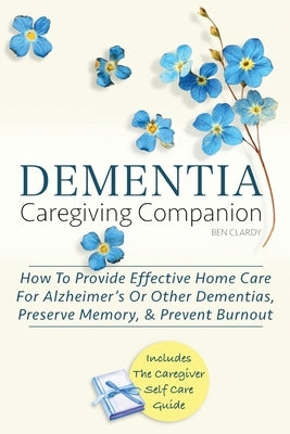 Dementia Caregiving Companion: How To Provide Effective Home Care For Alzheimer's Or Other Dementias, Preserve Memory, & Prevent Burnout - Includes Th by Clardy, Ben