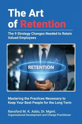 The Art of Retention: The 9 Strategy Changes Needed to Retain Valued Employees Mastering the Practices Necessary to Keep Your Best People for the Long by Addo Mgmt, Ransford M. K.