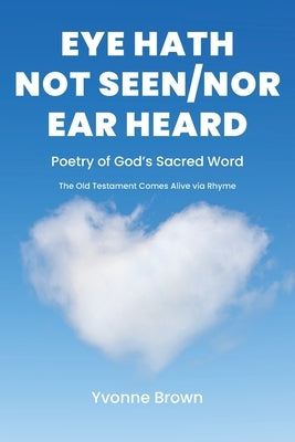 Eye Hath Not Seen-Nor Ear Heard: Poetry of God's Sacred Word The Old Testament Comes Alive via Rhyme by Brown, Yvonne