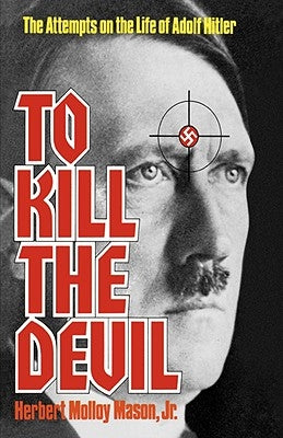 To Kill the Devil: The Attempts on the Life of Adolf Hitler by Mason, Herbert Molloy, Jr.