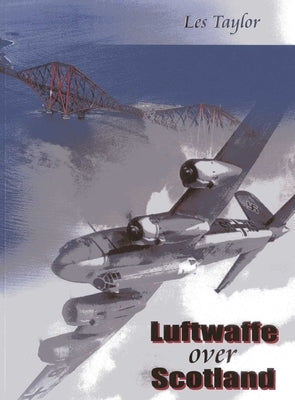 Luftwaffe Over Scotland: A History of German Air Attacks Over Scotland 1939-1945 by Taylor, Les