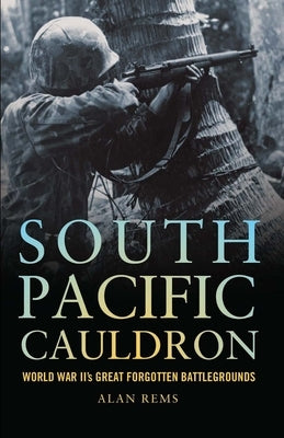 South Pacific Cauldron: World War II's Great Forgotten Battlegrounds by Rems, Alan P.