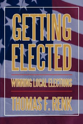 Getting Elected: Winning Local Elections by Renk, Thomas F.