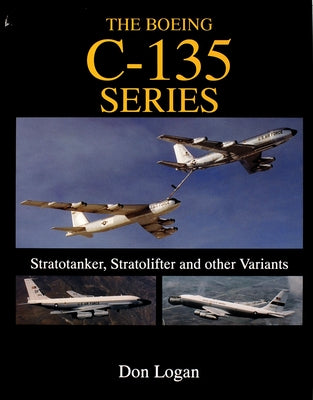 The Boeing C-135 Series: Stratotanker, Stratolifter, and Other Variants by Logan, Don