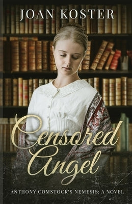 Censored Angel: Anthony Comstock's Nemesis by Koster, Joan