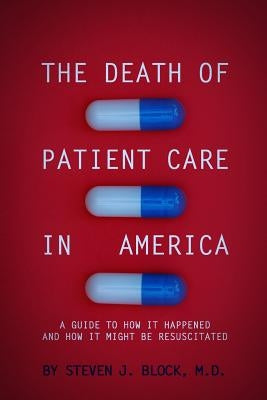 The Death of Patient Care in America: a guide to how it happened and how it might be resuscitated by Block, Steven Jay