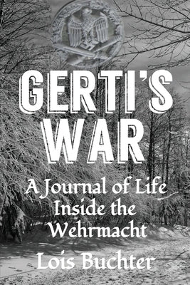 Gerti's War: A Journal of Life Inside the Wehrmacht by Buchter, Lois