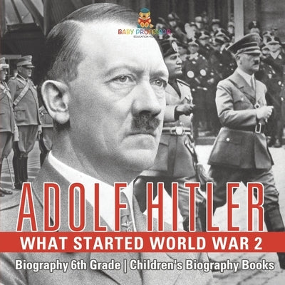 Adolf Hitler - What Started World War 2 - Biography 6th Grade Children's Biography Books by Baby Professor