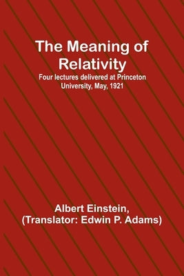 The Meaning of Relativity; Four lectures delivered at Princeton University, May, 1921 by Einstein, Albert