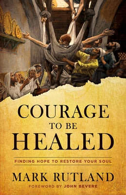 Courage to Be Healed: Finding Hope to Restore Your Soul by Rutland, Mark