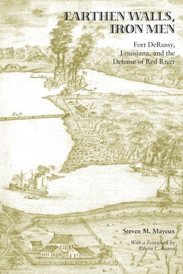 Earthen Walls, Iron Men: Fort Derussy, Louisiana, and the Defense of Red River by Mayeux, Steven M.