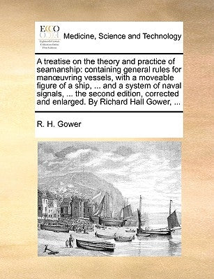 A treatise on the theory and practice of seamanship: containing general rules for manoeuvring vessels, with a moveable figure of a ship, ... and a sys by Gower, R. H.
