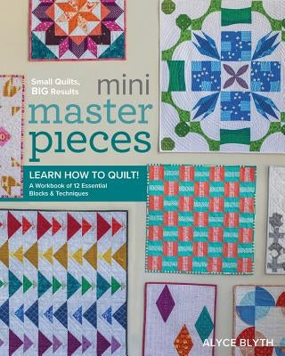 Mini Masterpieces: Learn How to Quilt! a Workbook of 12 Essential Blocks & Techniques by Blyth, Alyce